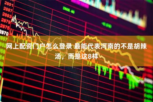 网上配资门户怎么登录 最能代表河南的不是胡辣汤，而是这8样