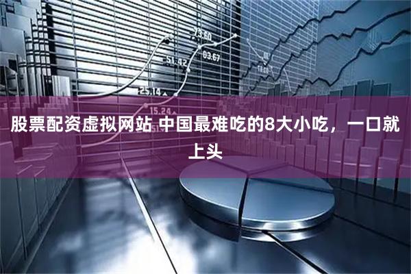 股票配资虚拟网站 中国最难吃的8大小吃，一口就上头