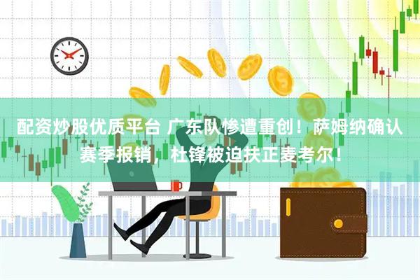 配资炒股优质平台 广东队惨遭重创！萨姆纳确认赛季报销，杜锋被迫扶正麦考尔！