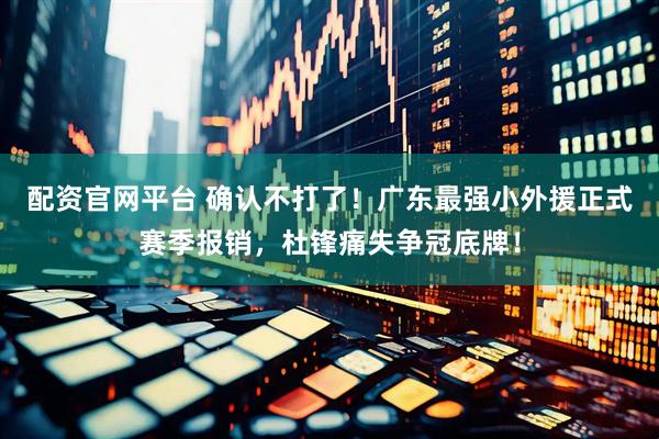配资官网平台 确认不打了！广东最强小外援正式赛季报销，杜锋痛失争冠底牌！