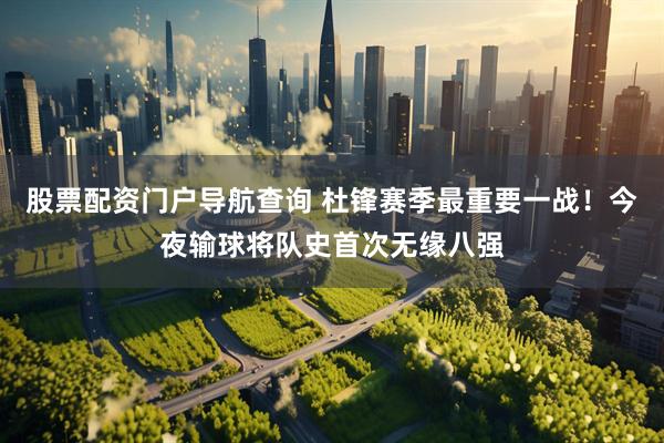 股票配资门户导航查询 杜锋赛季最重要一战！今夜输球将队史首次无缘八强